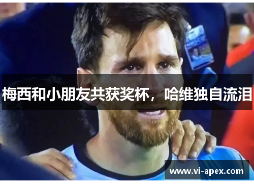 梅西和小朋友共获奖杯，哈维独自流泪