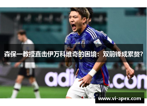 森保一教授直击伊万科维奇的困境：双前锋成累赘？