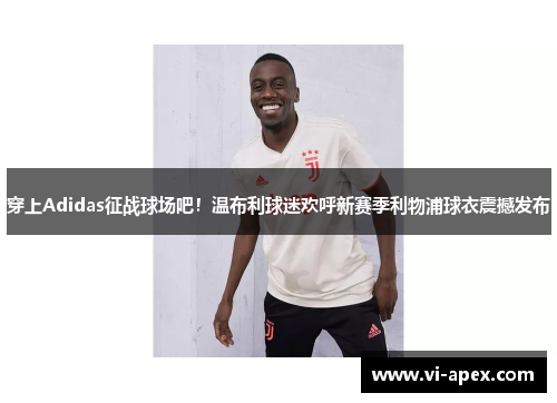 穿上Adidas征战球场吧！温布利球迷欢呼新赛季利物浦球衣震撼发布