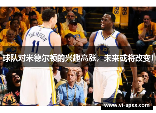 球队对米德尔顿的兴趣高涨，未来或将改变！