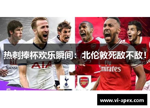 热刺捧杯欢乐瞬间：北伦敦死敌不敌！