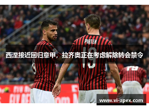 西涅接近回归意甲，拉齐奥正在考虑解除转会禁令