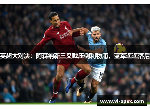 英超大对决：阿森纳新三叉戟压倒利物浦，蓝军遥遥落后