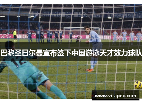 巴黎圣日尔曼宣布签下中国游泳天才效力球队